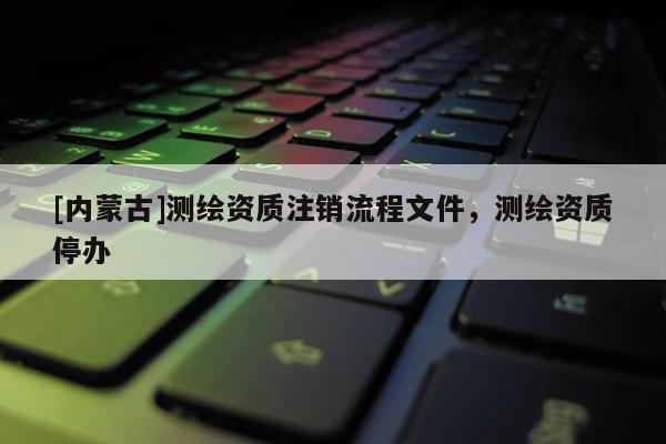 [內蒙古]測繪資質注銷流程文件，測繪資質停辦