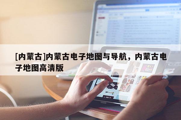 [內蒙古]內蒙古電子地圖與導航，內蒙古電子地圖高清版