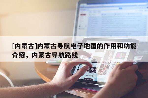 [內蒙古]內蒙古導航電子地圖的作用和功能介紹，內蒙古導航路線