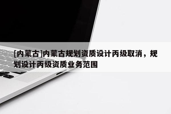 [內蒙古]內蒙古規劃資質設計丙級取消，規劃設計丙級資質業務范圍