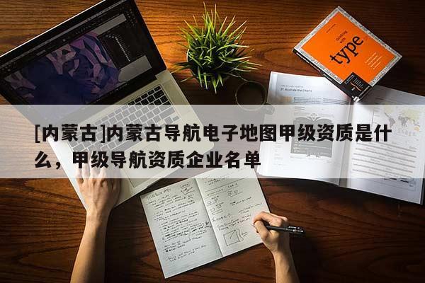 [內蒙古]內蒙古導航電子地圖甲級資質是什么，甲級導航資質企業名單