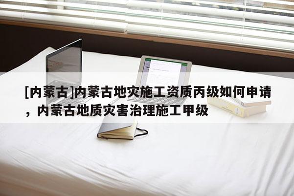 [內(nèi)蒙古]內(nèi)蒙古地災(zāi)施工資質(zhì)丙級(jí)如何申請(qǐng)，內(nèi)蒙古地質(zhì)災(zāi)害治理施工甲級(jí)