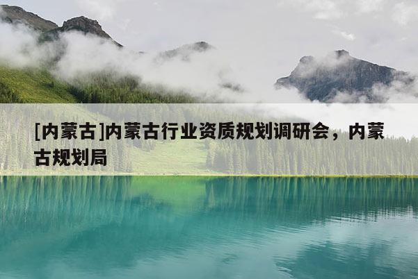 [內蒙古]內蒙古行業資質規劃調研會，內蒙古規劃局