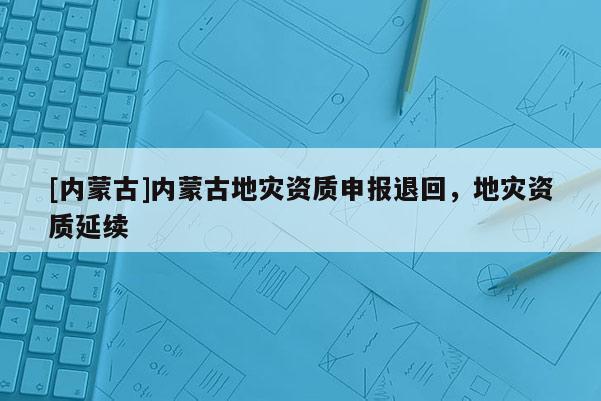 [內蒙古]內蒙古地災資質申報退回，地災資質延續