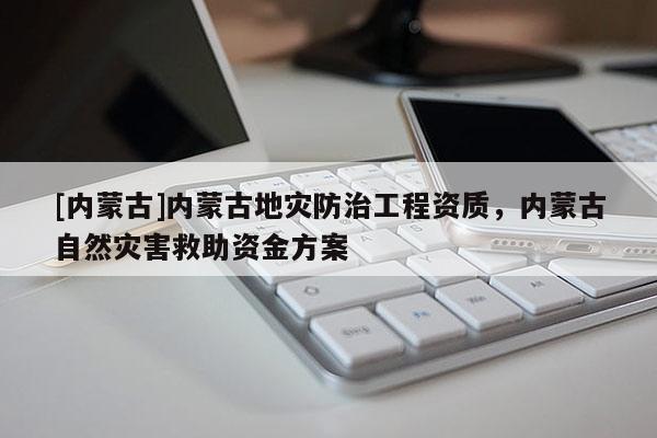 [內蒙古]內蒙古地災防治工程資質，內蒙古自然災害救助資金方案