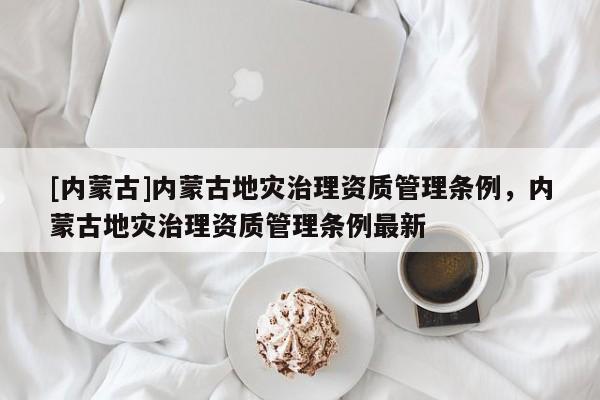 [內蒙古]內蒙古地災治理資質管理條例，內蒙古地災治理資質管理條例最新