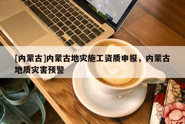 [內蒙古]內蒙古地災施工資質申報，內蒙古地質災害預警