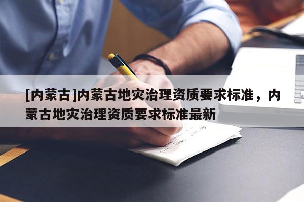 [內蒙古]內蒙古地災治理資質要求標準，內蒙古地災治理資質要求標準最新
