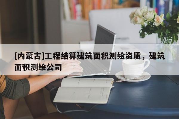 [內蒙古]工程結算建筑面積測繪資質，建筑面積測繪公司