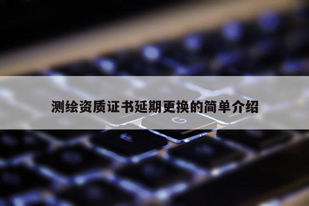 測繪資質證書延期更換的簡單介紹