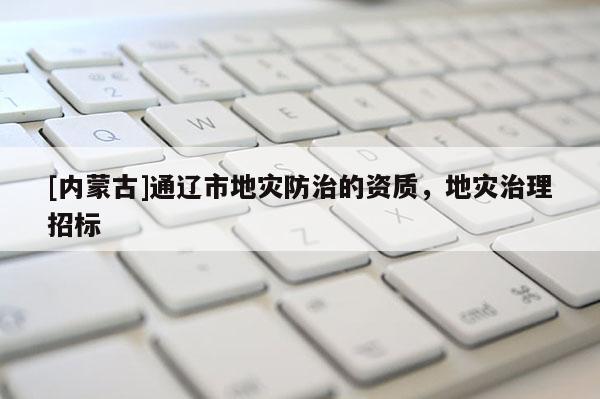 [內蒙古]通遼市地災防治的資質，地災治理招標