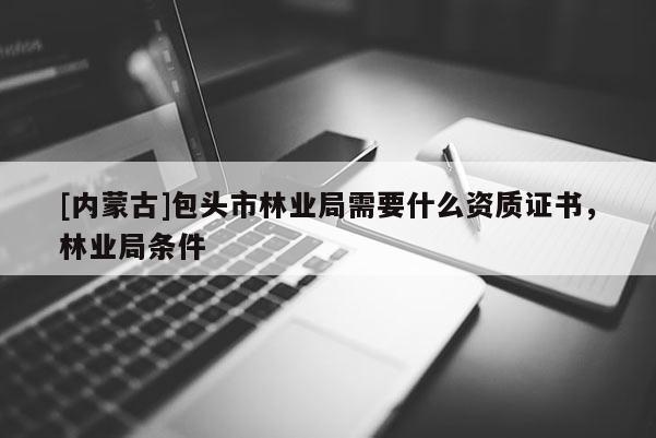 [內(nèi)蒙古]包頭市林業(yè)局需要什么資質(zhì)證書，林業(yè)局條件