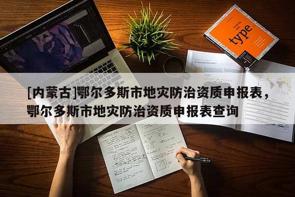 [內蒙古]鄂爾多斯市地災防治資質申報表，鄂爾多斯市地災防治資質申報表查詢