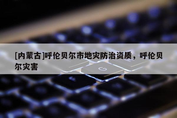 [內蒙古]呼倫貝爾市地災防治資質，呼倫貝爾災害