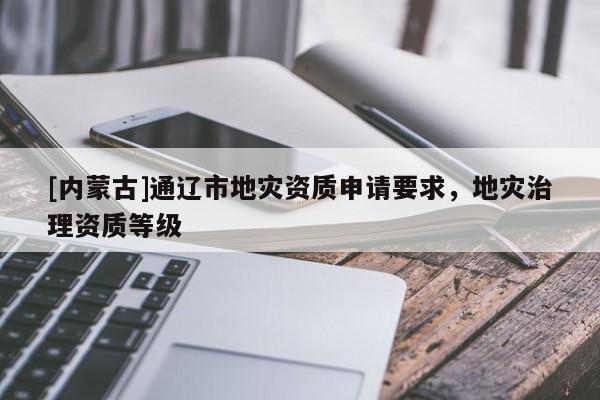 [內蒙古]通遼市地災資質申請要求，地災治理資質等級