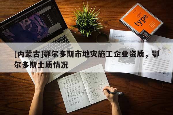 [內(nèi)蒙古]鄂爾多斯市地災(zāi)施工企業(yè)資質(zhì)，鄂爾多斯土質(zhì)情況