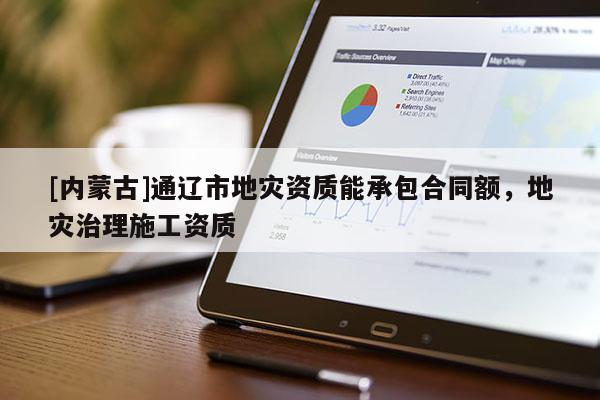 [內(nèi)蒙古]通遼市地災(zāi)資質(zhì)能承包合同額，地災(zāi)治理施工資質(zhì)