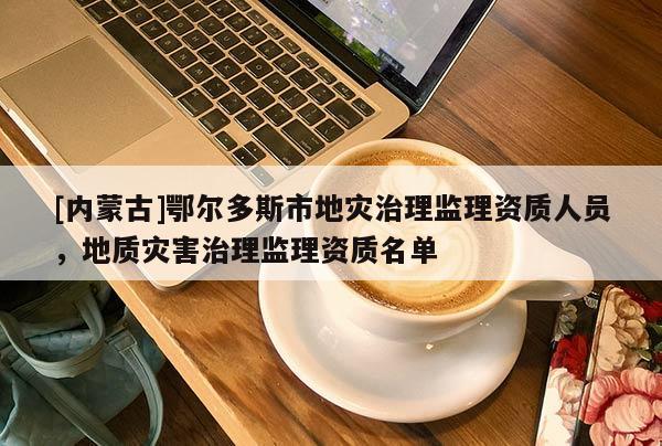 [內蒙古]鄂爾多斯市地災治理監理資質人員，地質災害治理監理資質名單
