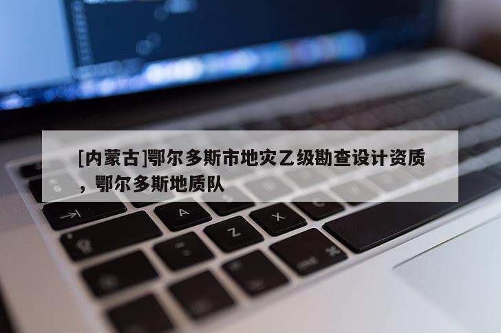 [內蒙古]鄂爾多斯市地災乙級勘查設計資質，鄂爾多斯地質隊
