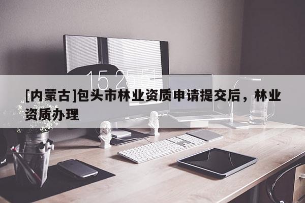 [內(nèi)蒙古]包頭市林業(yè)資質(zhì)申請(qǐng)?zhí)峤缓?，林業(yè)資質(zhì)辦理