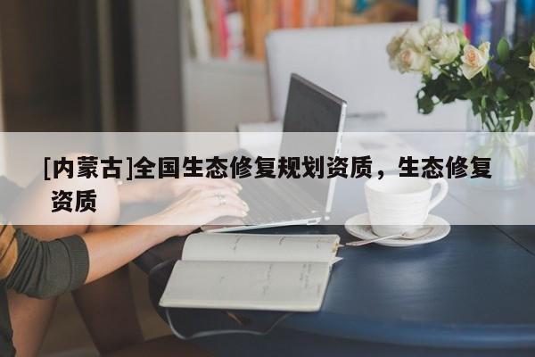 [內(nèi)蒙古]全國生態(tài)修復(fù)規(guī)劃資質(zhì)，生態(tài)修復(fù) 資質(zhì)