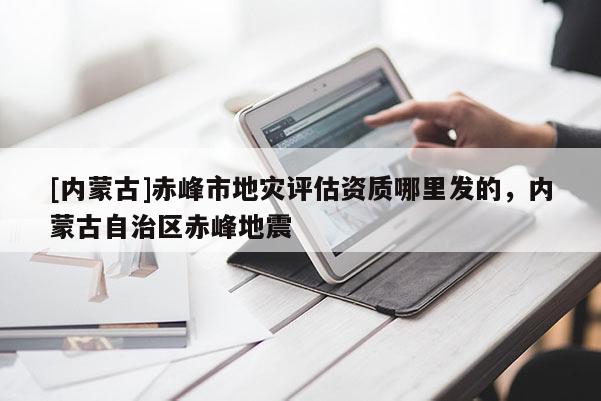 [內(nèi)蒙古]赤峰市地災(zāi)評(píng)估資質(zhì)哪里發(fā)的，內(nèi)蒙古自治區(qū)赤峰地震