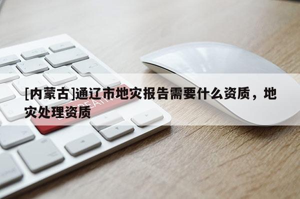 [內(nèi)蒙古]通遼市地災(zāi)報(bào)告需要什么資質(zhì)，地災(zāi)處理資質(zhì)