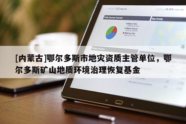 [內(nèi)蒙古]鄂爾多斯市地災(zāi)資質(zhì)主管單位，鄂爾多斯礦山地質(zhì)環(huán)境治理恢復(fù)基金