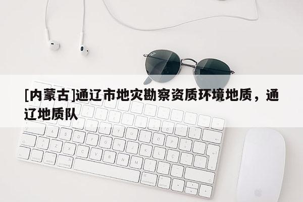 [內(nèi)蒙古]通遼市地災(zāi)勘察資質(zhì)環(huán)境地質(zhì)，通遼地質(zhì)隊(duì)