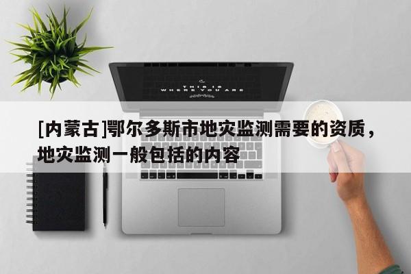 [內(nèi)蒙古]鄂爾多斯市地災監(jiān)測需要的資質(zhì)，地災監(jiān)測一般包括的內(nèi)容
