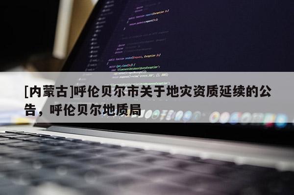 [內(nèi)蒙古]呼倫貝爾市關(guān)于地災資質(zhì)延續(xù)的公告，呼倫貝爾地質(zhì)局