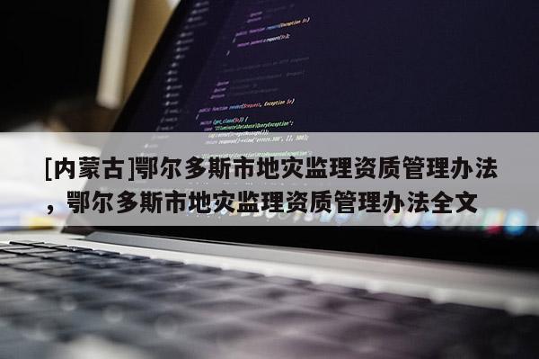 [內蒙古]鄂爾多斯市地災監理資質管理辦法，鄂爾多斯市地災監理資質管理辦法全文