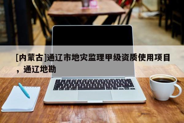 [內蒙古]通遼市地災監理甲級資質使用項目，通遼地勘
