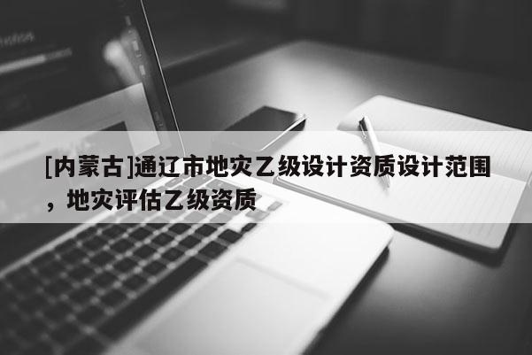 [內蒙古]通遼市地災乙級設計資質設計范圍，地災評估乙級資質