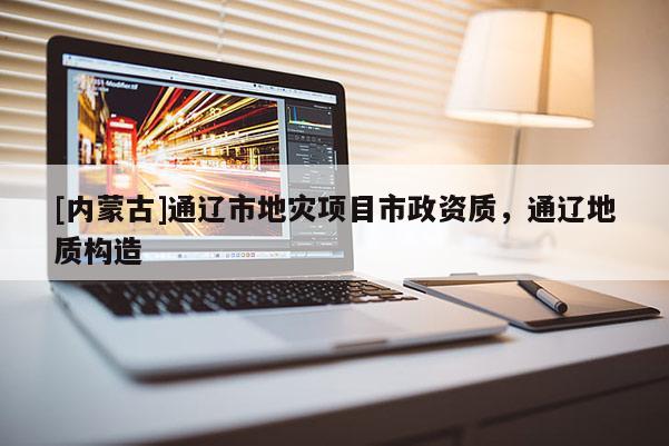 [內蒙古]通遼市地災項目市政資質，通遼地質構造