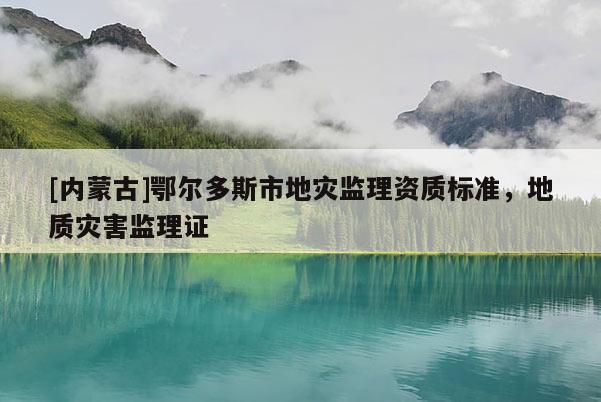 [內蒙古]鄂爾多斯市地災監理資質標準，地質災害監理證