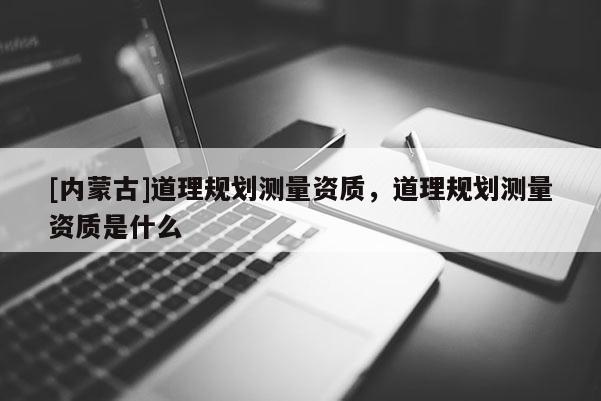 [內蒙古]道理規劃測量資質，道理規劃測量資質是什么