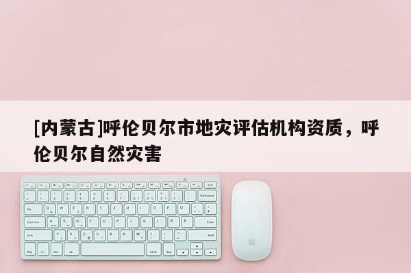 [內蒙古]呼倫貝爾市地災評估機構資質，呼倫貝爾自然災害