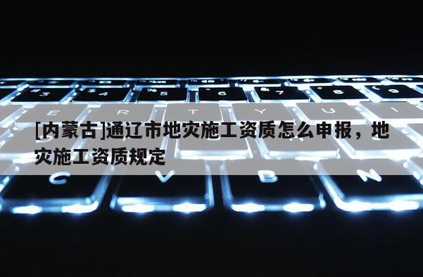[內蒙古]通遼市地災施工資質怎么申報，地災施工資質規定